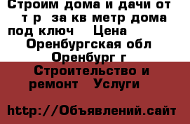 Строим дома и дачи от 11т.р. за кв.метр дома под ключ! › Цена ­ 11 000 - Оренбургская обл., Оренбург г. Строительство и ремонт » Услуги   